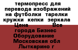 термопресс для перевода изображений на футболки, тарелки, кружки, кепки, зеркала › Цена ­ 30 000 - Все города Бизнес » Оборудование   . Московская обл.,Лыткарино г.